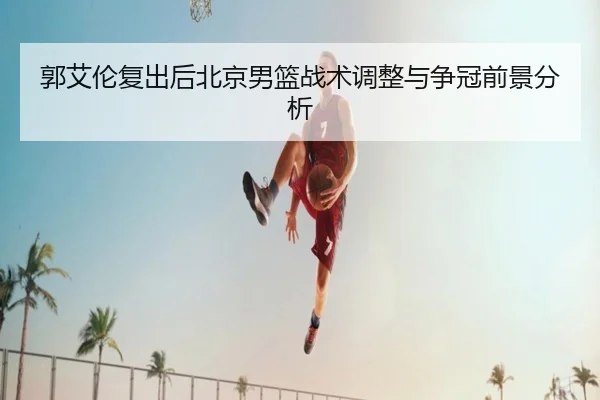 郭艾伦复出后北京男篮战术调整与争冠前景分析