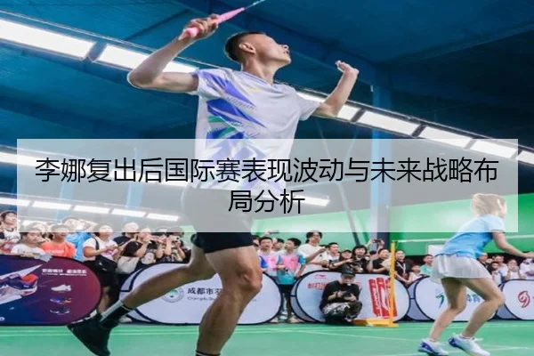 李娜复出后国际赛表现波动与未来战略布局分析