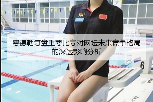 费德勒复盘重要比赛对网坛未来竞争格局的深远影响分析